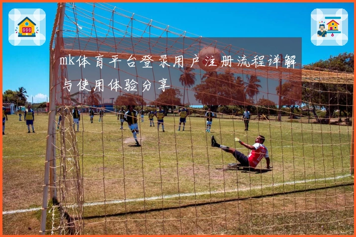 mk体育平台登录用户注册流程详解与使用体验分享