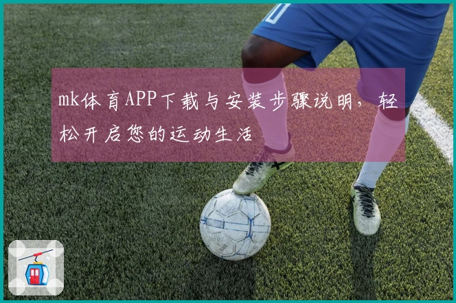 mk体育APP下载与安装步骤说明，轻松开启您的运动生活
