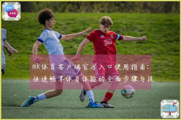 mk体育客户端官方入口使用指南：快速畅享体育体验的全面步骤与技巧