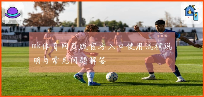 mk体育网页版官方入口使用流程说明与常见问题解答