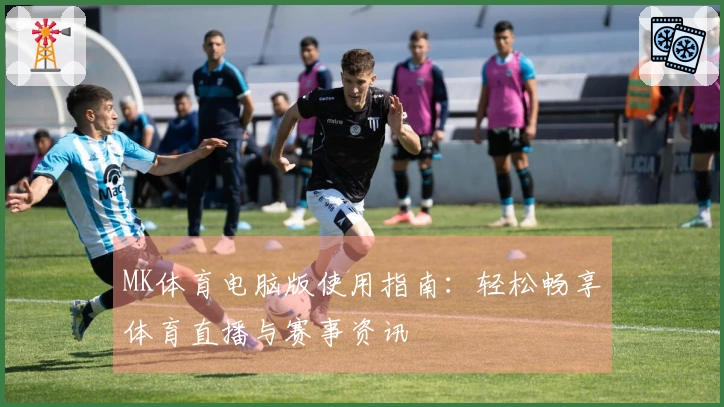 MK体育电脑版使用指南：轻松畅享体育直播与赛事资讯