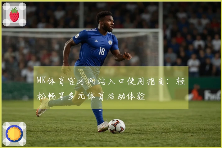 MK体育官方网站入口使用指南：轻松畅享多元体育活动体验