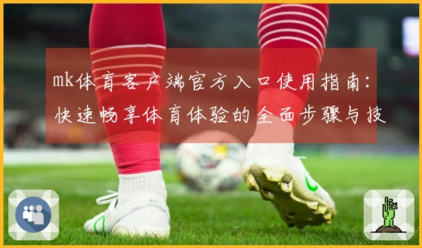 mk体育客户端官方入口使用指南：快速畅享体育体验的全面步骤与技巧