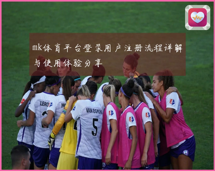 mk体育平台登录用户注册流程详解与使用体验分享