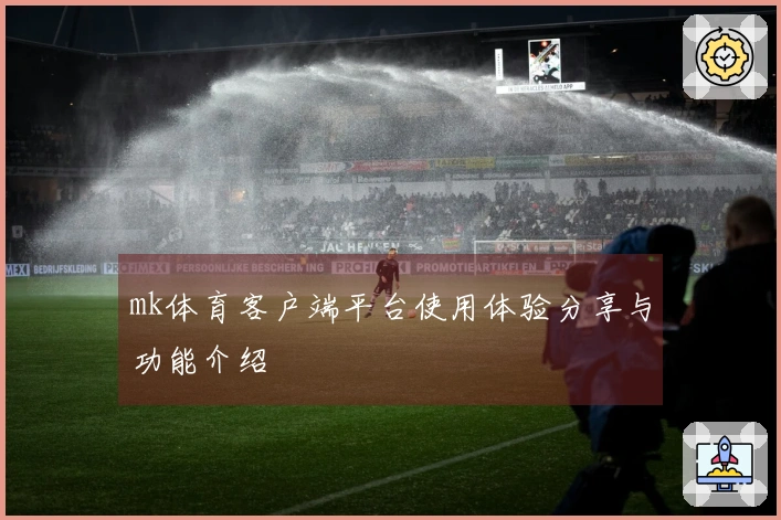 mk体育客户端平台使用体验分享与功能介绍