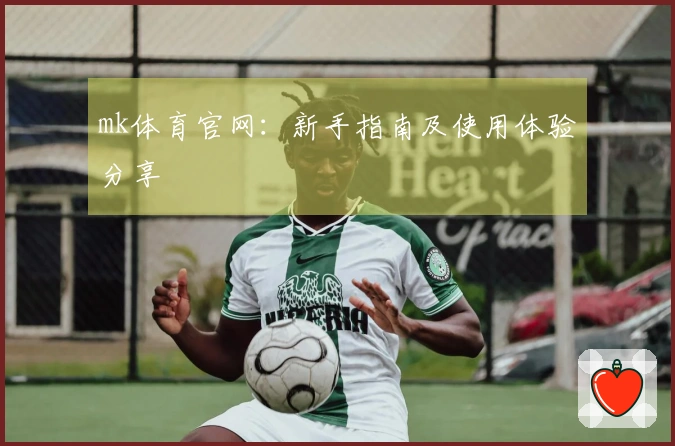 mk体育官网：新手指南及使用体验分享