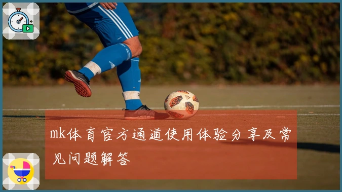 mk体育官方通道使用体验分享及常见问题解答