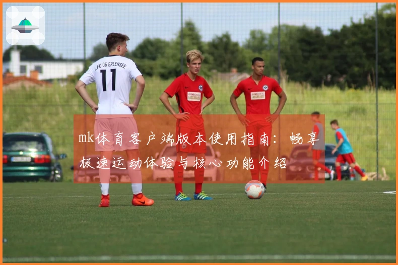 mk体育客户端版本使用指南：畅享极速运动体验与核心功能介绍