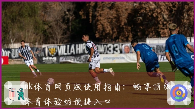 mk体育网页版使用指南：畅享顶级体育体验的便捷入口