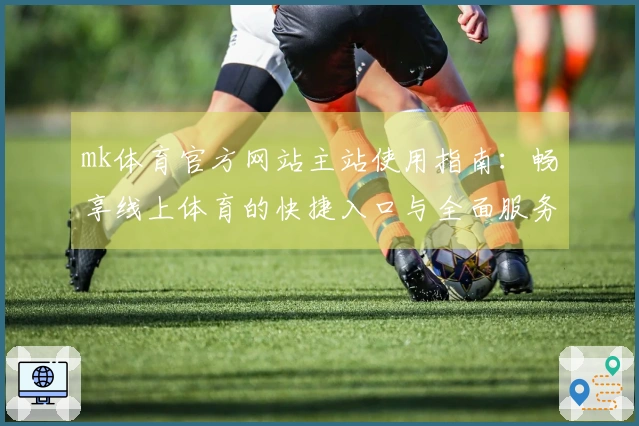 mk体育官方网站主站使用指南：畅享线上体育的快捷入口与全面服务