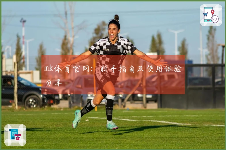 mk体育官网：新手指南及使用体验分享